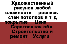 Художественный рисунок любой сложности(3d)роспись  стен,потолков,и т.д.покрытие  › Цена ­ 350 - Саратовская обл. Строительство и ремонт » Услуги   